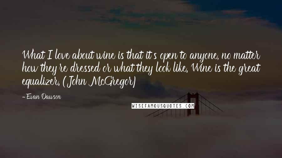 Evan Dawson Quotes: What I love about wine is that it's open to anyone, no matter how they're dressed or what they look like. Wine is the great equalizer. (John McGregor)