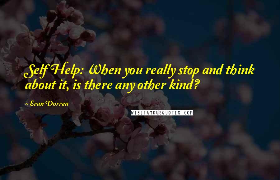 Evan Dorren Quotes: Self Help: When you really stop and think about it, is there any other kind?