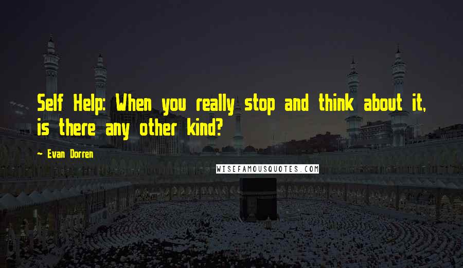 Evan Dorren Quotes: Self Help: When you really stop and think about it, is there any other kind?