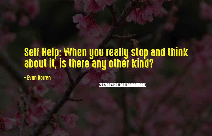 Evan Dorren Quotes: Self Help: When you really stop and think about it, is there any other kind?