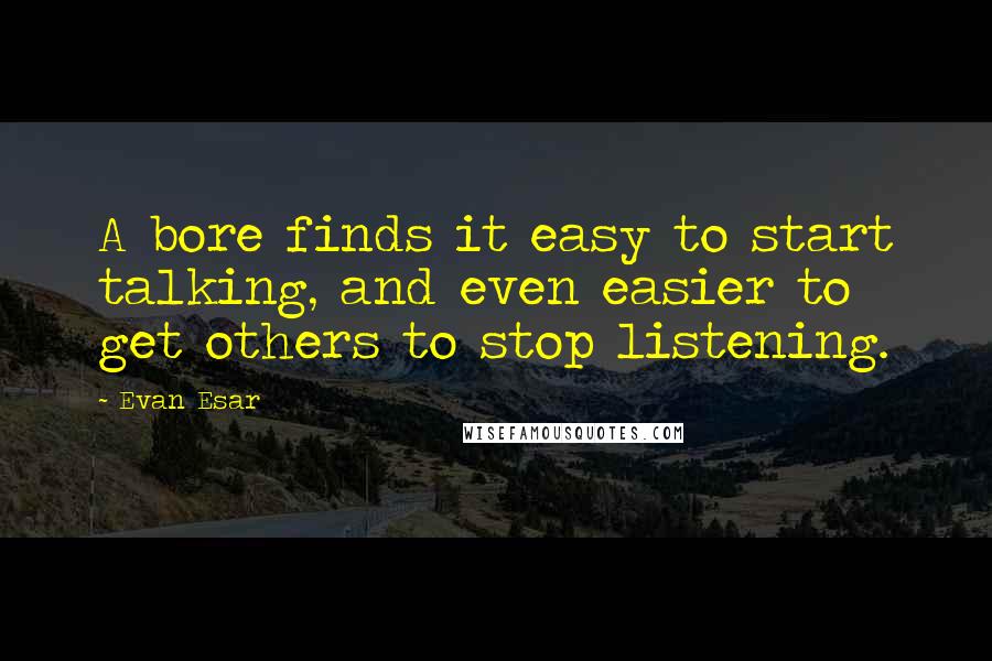 Evan Esar Quotes: A bore finds it easy to start talking, and even easier to get others to stop listening.