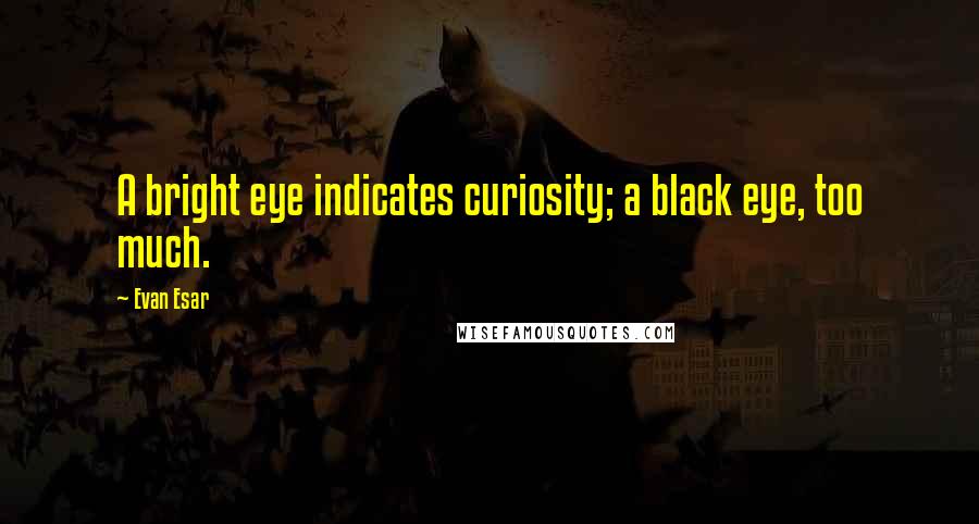 Evan Esar Quotes: A bright eye indicates curiosity; a black eye, too much.