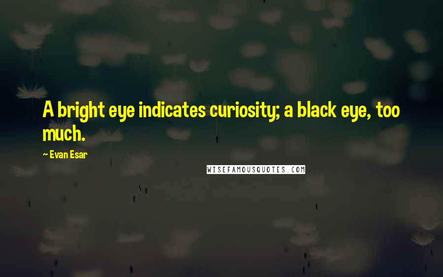 Evan Esar Quotes: A bright eye indicates curiosity; a black eye, too much.
