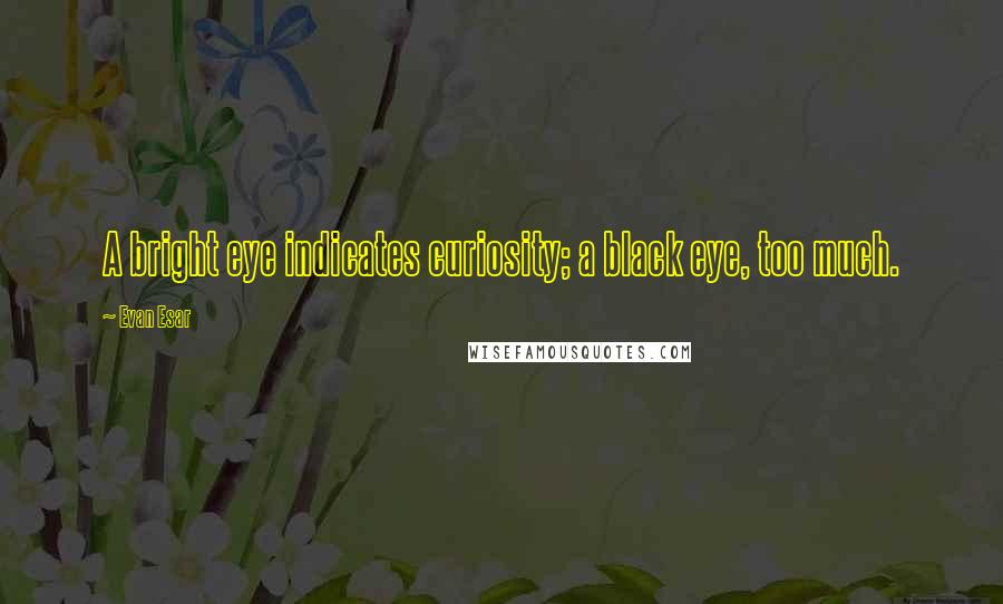 Evan Esar Quotes: A bright eye indicates curiosity; a black eye, too much.