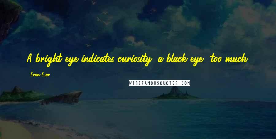 Evan Esar Quotes: A bright eye indicates curiosity; a black eye, too much.