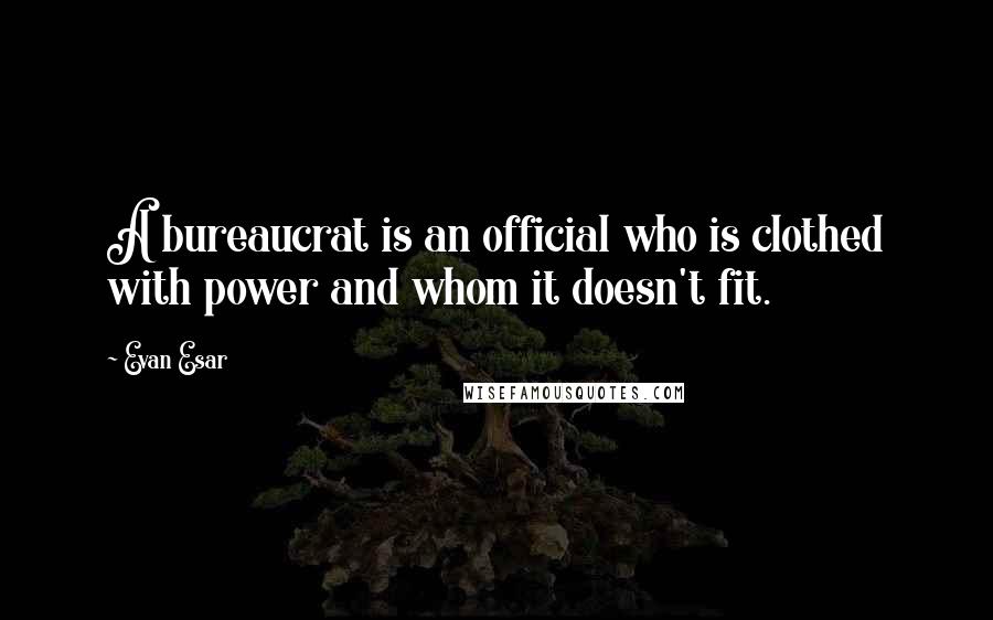 Evan Esar Quotes: A bureaucrat is an official who is clothed with power and whom it doesn't fit.