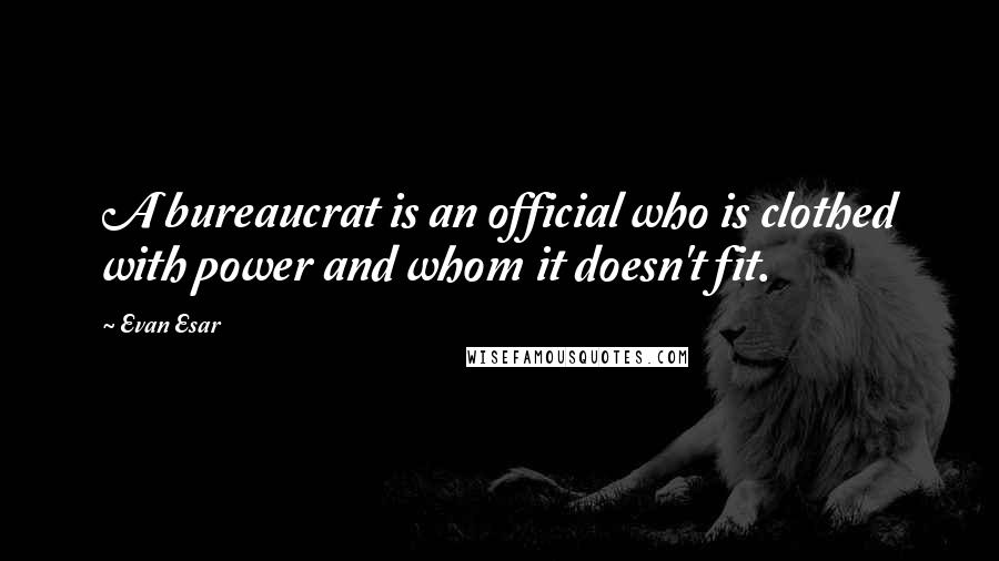 Evan Esar Quotes: A bureaucrat is an official who is clothed with power and whom it doesn't fit.