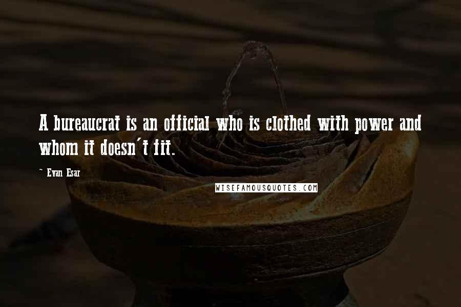 Evan Esar Quotes: A bureaucrat is an official who is clothed with power and whom it doesn't fit.