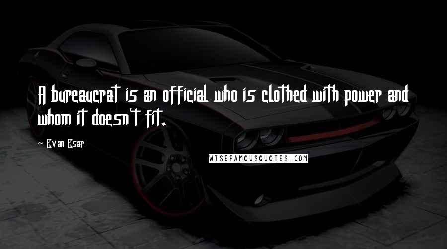 Evan Esar Quotes: A bureaucrat is an official who is clothed with power and whom it doesn't fit.