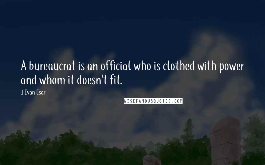 Evan Esar Quotes: A bureaucrat is an official who is clothed with power and whom it doesn't fit.