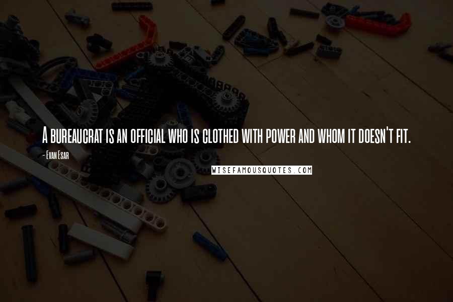 Evan Esar Quotes: A bureaucrat is an official who is clothed with power and whom it doesn't fit.