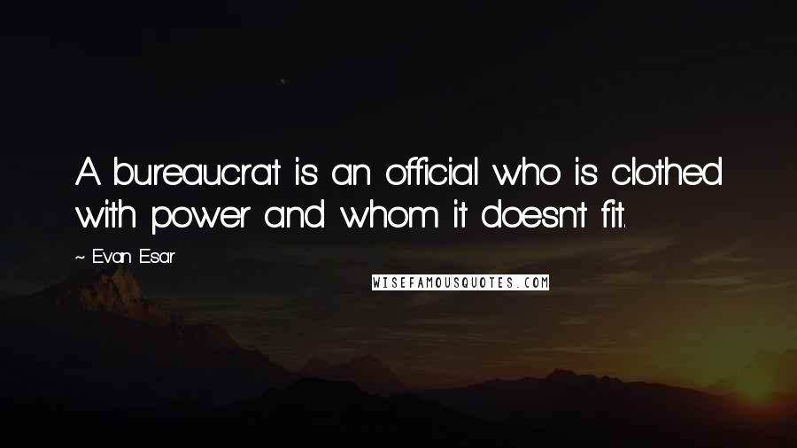 Evan Esar Quotes: A bureaucrat is an official who is clothed with power and whom it doesn't fit.