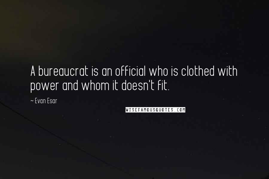 Evan Esar Quotes: A bureaucrat is an official who is clothed with power and whom it doesn't fit.