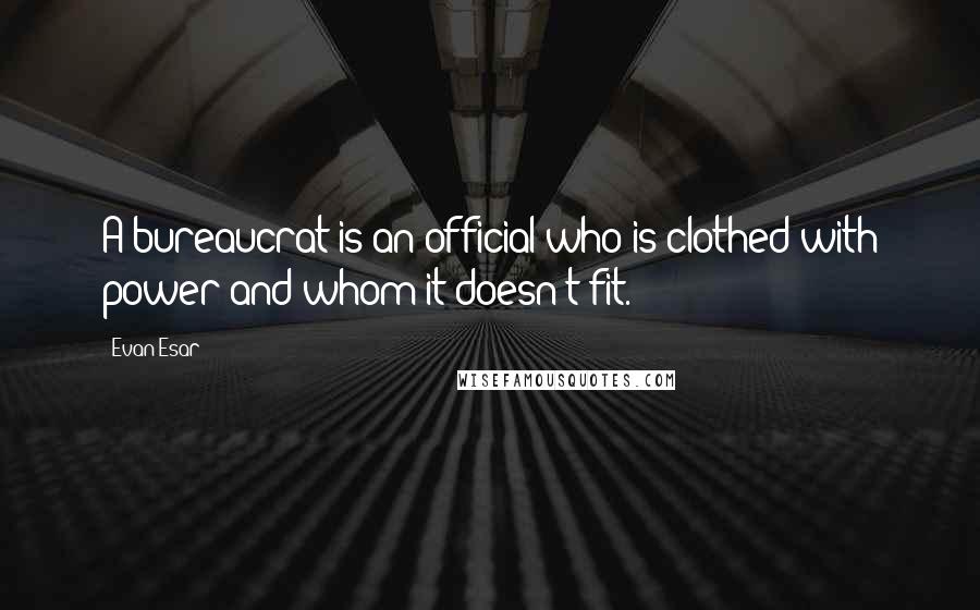 Evan Esar Quotes: A bureaucrat is an official who is clothed with power and whom it doesn't fit.