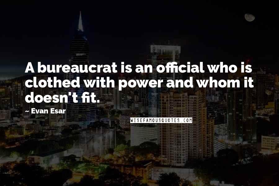 Evan Esar Quotes: A bureaucrat is an official who is clothed with power and whom it doesn't fit.