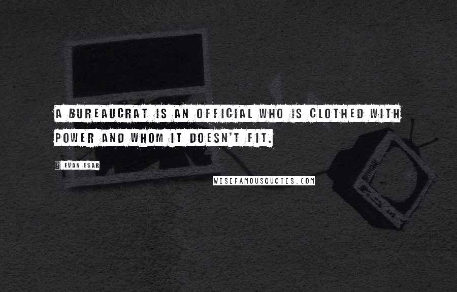 Evan Esar Quotes: A bureaucrat is an official who is clothed with power and whom it doesn't fit.