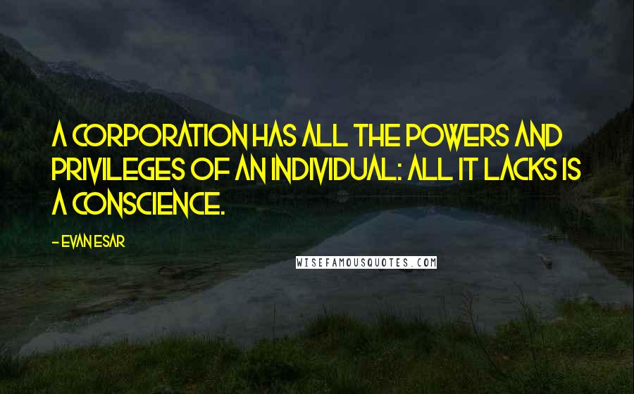 Evan Esar Quotes: A corporation has all the powers and privileges of an individual: all it lacks is a conscience.