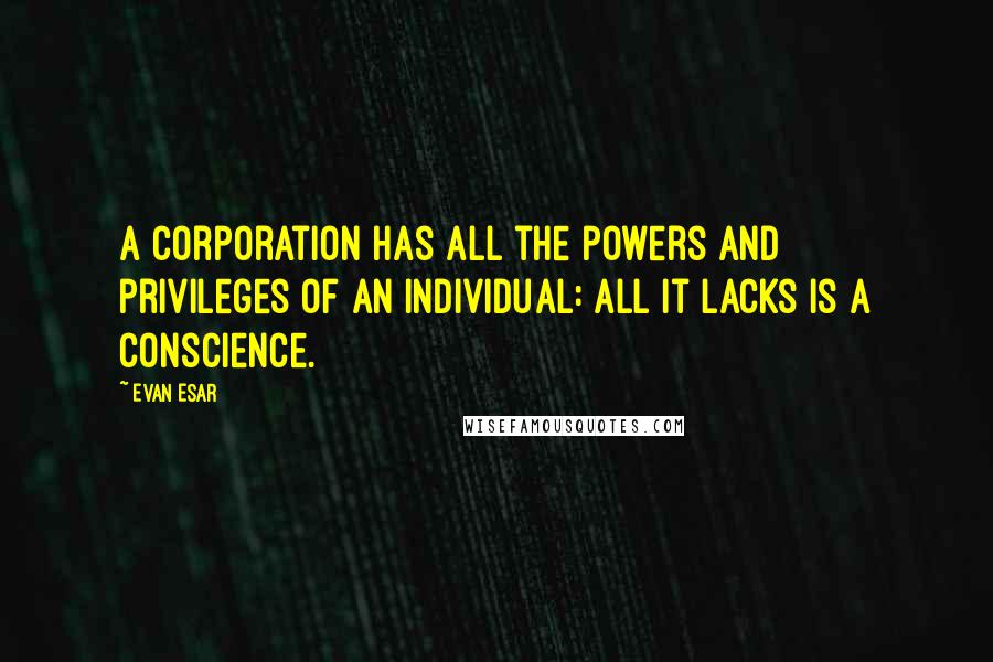 Evan Esar Quotes: A corporation has all the powers and privileges of an individual: all it lacks is a conscience.
