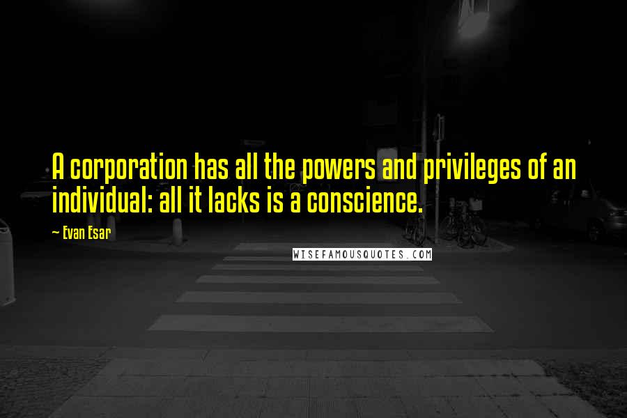 Evan Esar Quotes: A corporation has all the powers and privileges of an individual: all it lacks is a conscience.