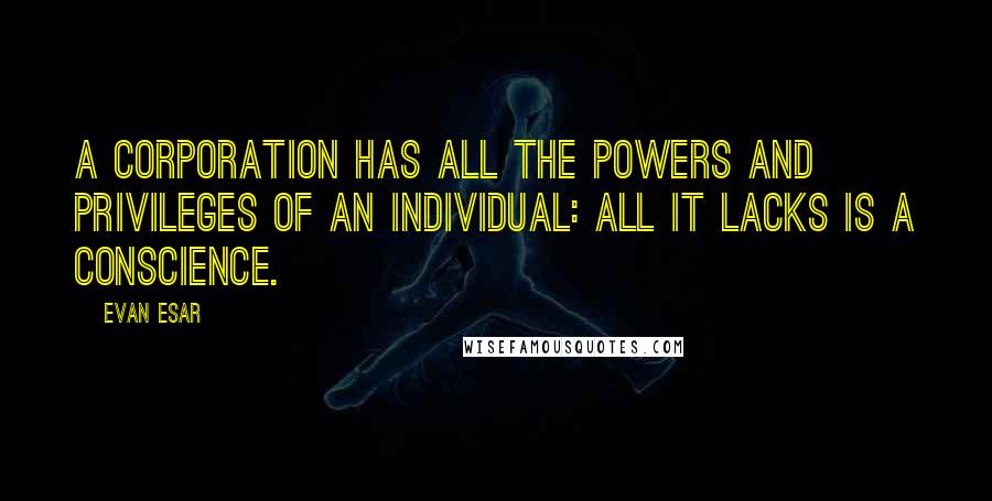 Evan Esar Quotes: A corporation has all the powers and privileges of an individual: all it lacks is a conscience.