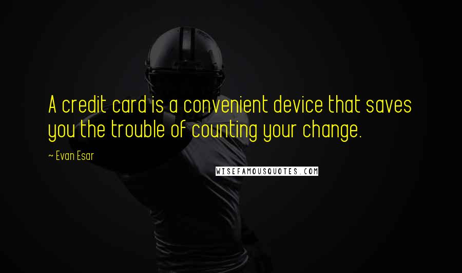 Evan Esar Quotes: A credit card is a convenient device that saves you the trouble of counting your change.