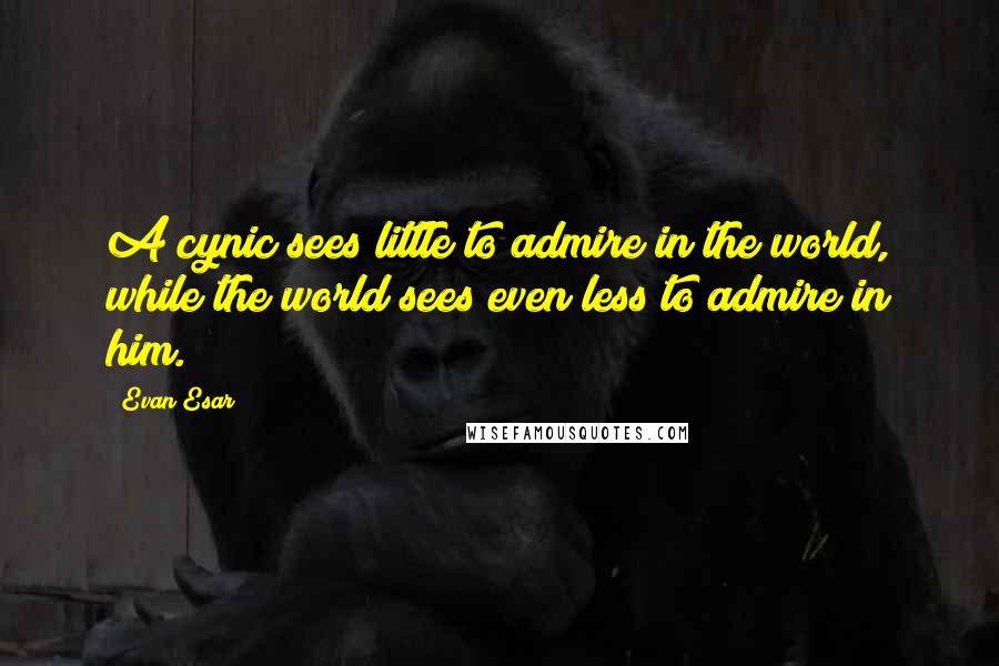 Evan Esar Quotes: A cynic sees little to admire in the world, while the world sees even less to admire in him.