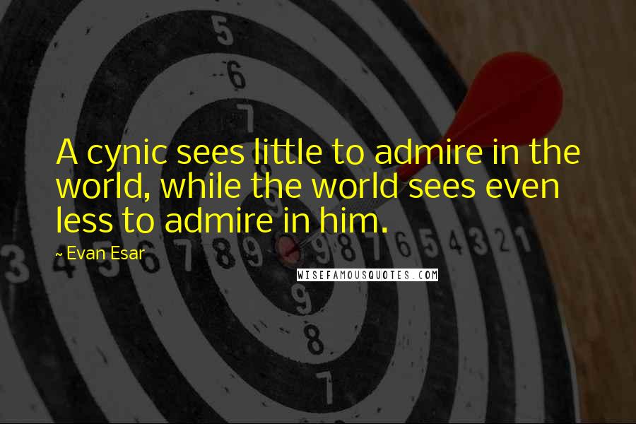 Evan Esar Quotes: A cynic sees little to admire in the world, while the world sees even less to admire in him.