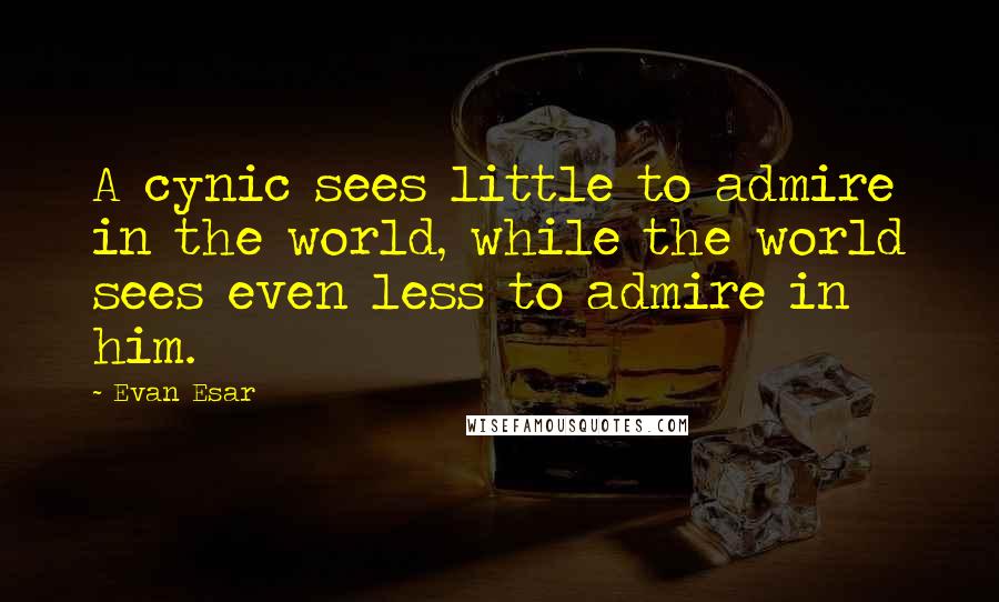 Evan Esar Quotes: A cynic sees little to admire in the world, while the world sees even less to admire in him.