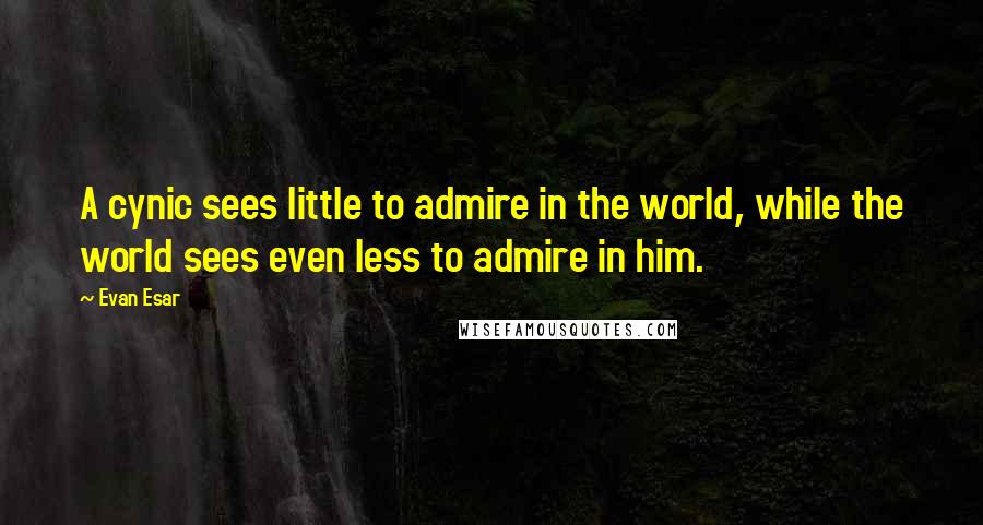 Evan Esar Quotes: A cynic sees little to admire in the world, while the world sees even less to admire in him.