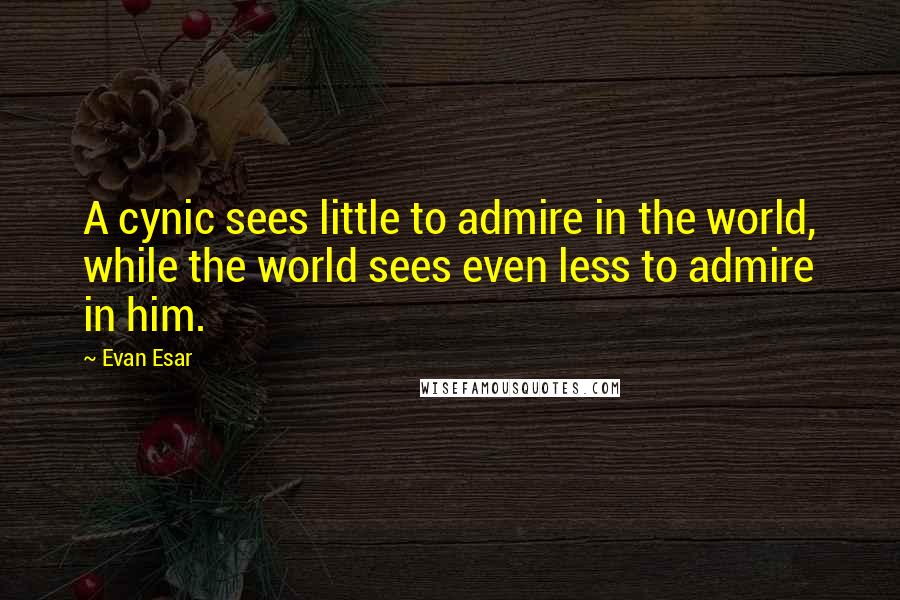 Evan Esar Quotes: A cynic sees little to admire in the world, while the world sees even less to admire in him.