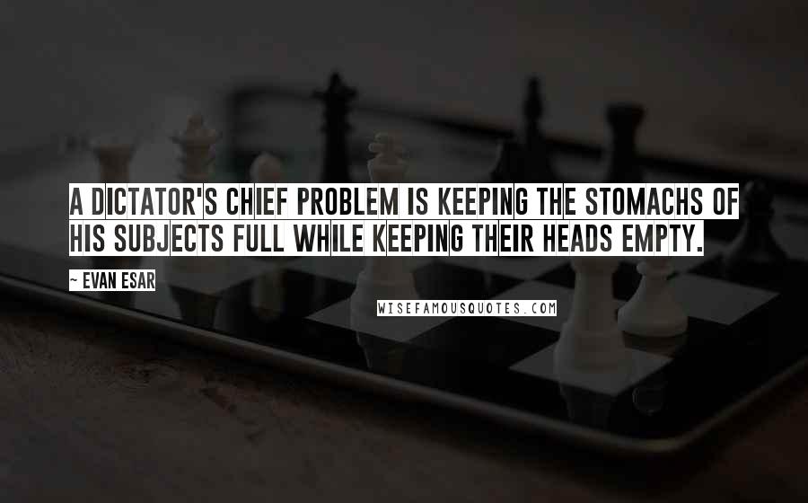 Evan Esar Quotes: A dictator's chief problem is keeping the stomachs of his subjects full while keeping their heads empty.