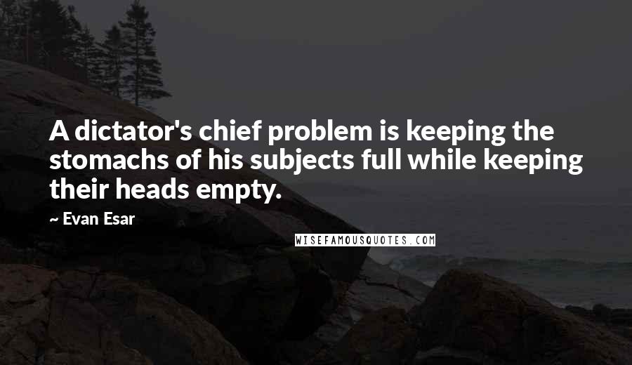 Evan Esar Quotes: A dictator's chief problem is keeping the stomachs of his subjects full while keeping their heads empty.