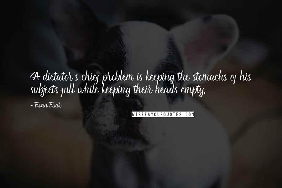 Evan Esar Quotes: A dictator's chief problem is keeping the stomachs of his subjects full while keeping their heads empty.