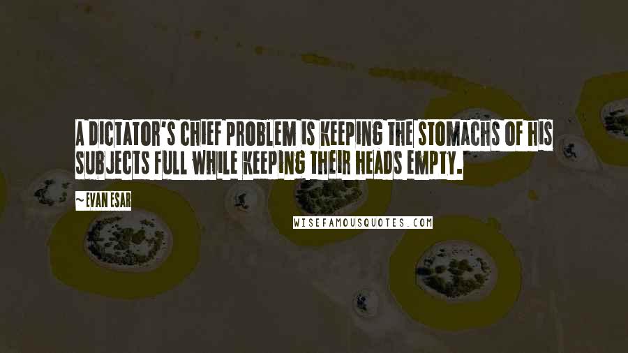 Evan Esar Quotes: A dictator's chief problem is keeping the stomachs of his subjects full while keeping their heads empty.