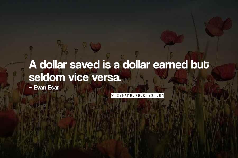 Evan Esar Quotes: A dollar saved is a dollar earned but seldom vice versa.