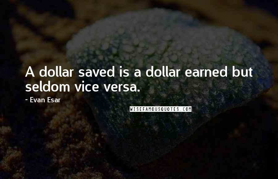 Evan Esar Quotes: A dollar saved is a dollar earned but seldom vice versa.