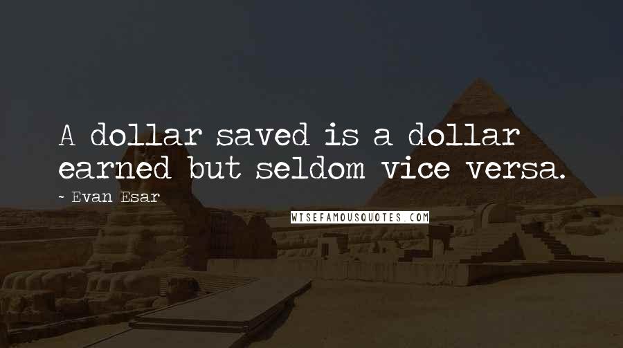 Evan Esar Quotes: A dollar saved is a dollar earned but seldom vice versa.