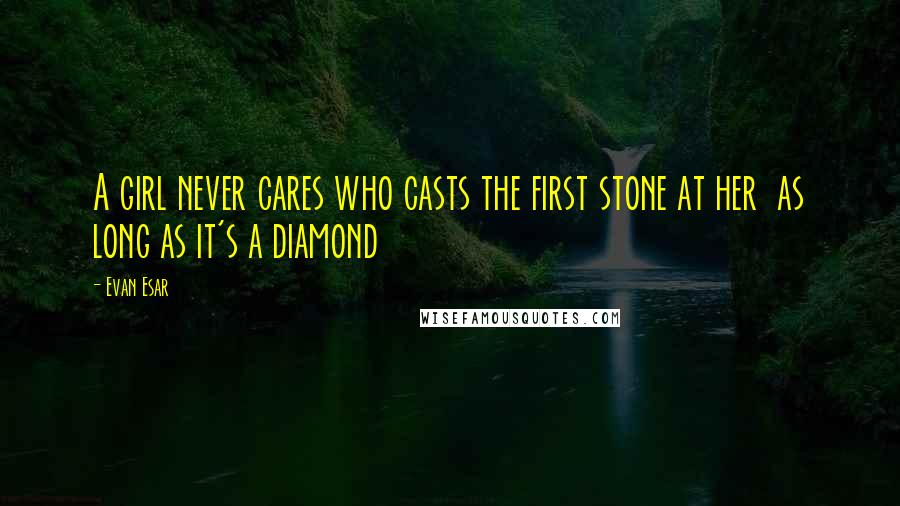 Evan Esar Quotes: A girl never cares who casts the first stone at her as long as it's a diamond