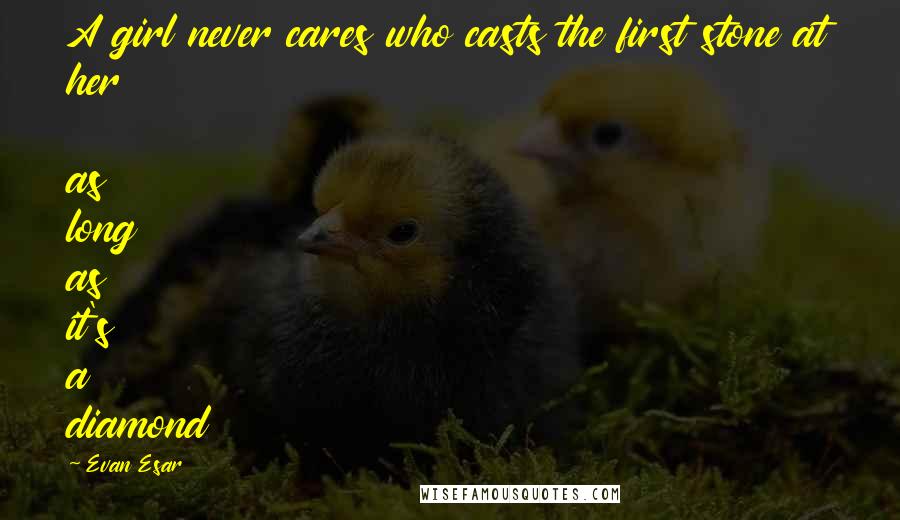 Evan Esar Quotes: A girl never cares who casts the first stone at her as long as it's a diamond