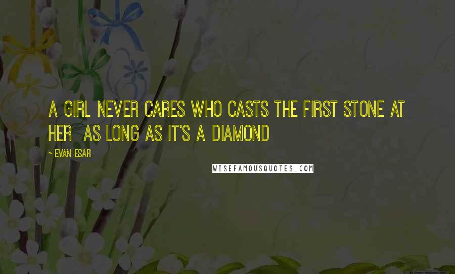 Evan Esar Quotes: A girl never cares who casts the first stone at her as long as it's a diamond