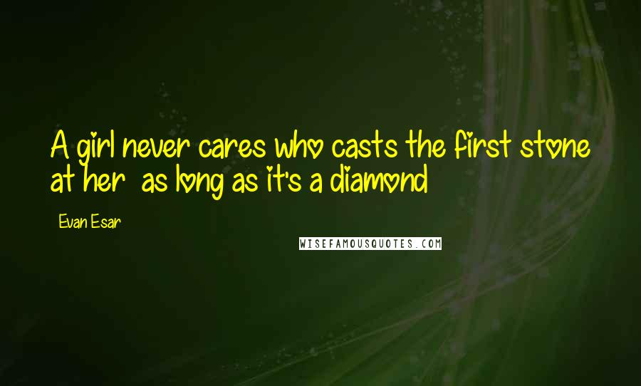 Evan Esar Quotes: A girl never cares who casts the first stone at her as long as it's a diamond