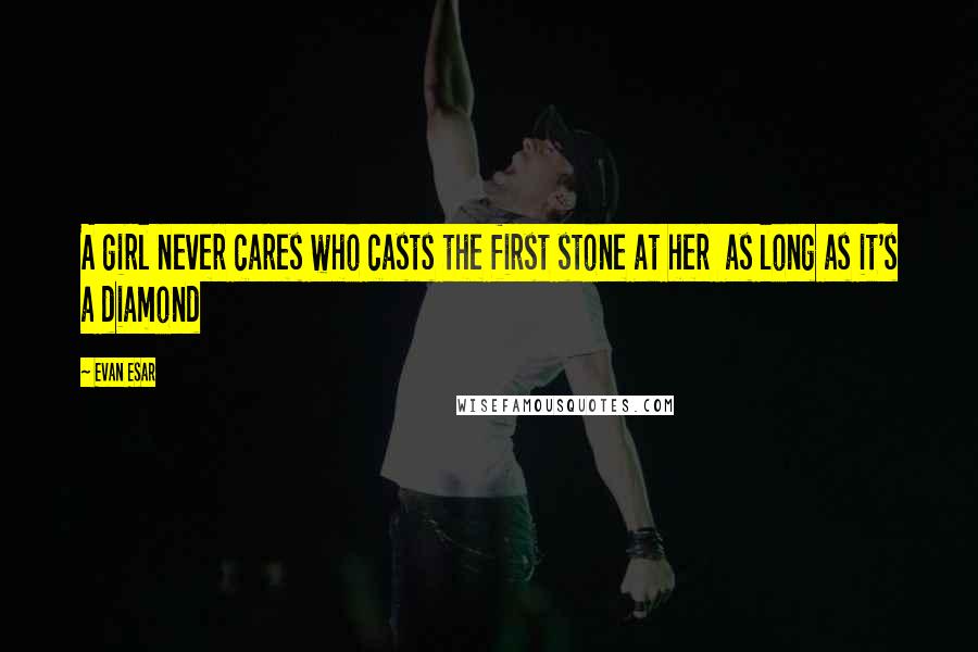Evan Esar Quotes: A girl never cares who casts the first stone at her as long as it's a diamond