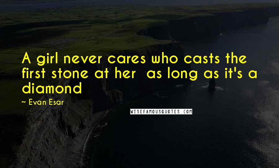 Evan Esar Quotes: A girl never cares who casts the first stone at her as long as it's a diamond