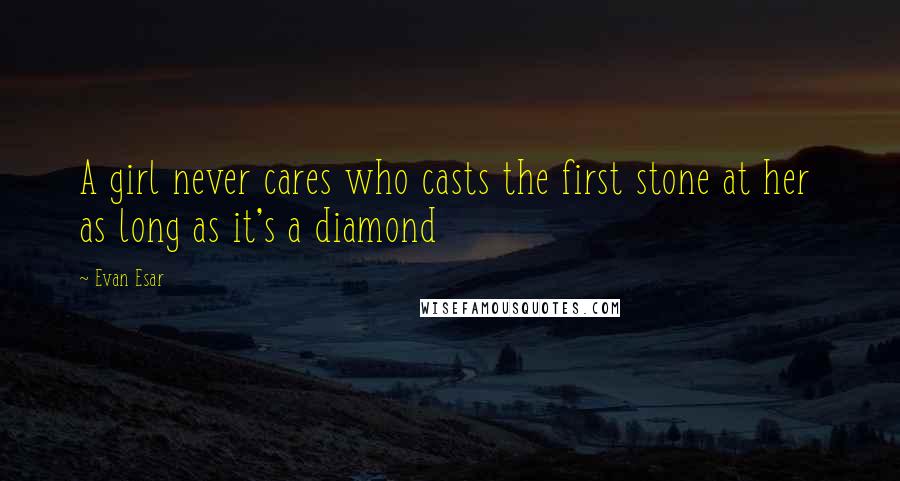 Evan Esar Quotes: A girl never cares who casts the first stone at her as long as it's a diamond