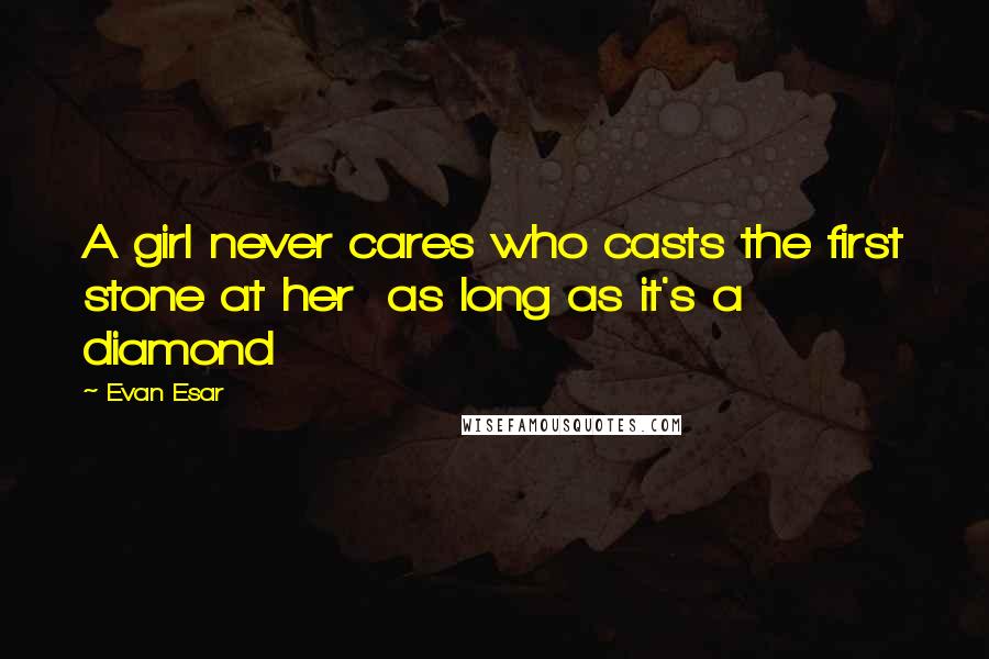 Evan Esar Quotes: A girl never cares who casts the first stone at her as long as it's a diamond