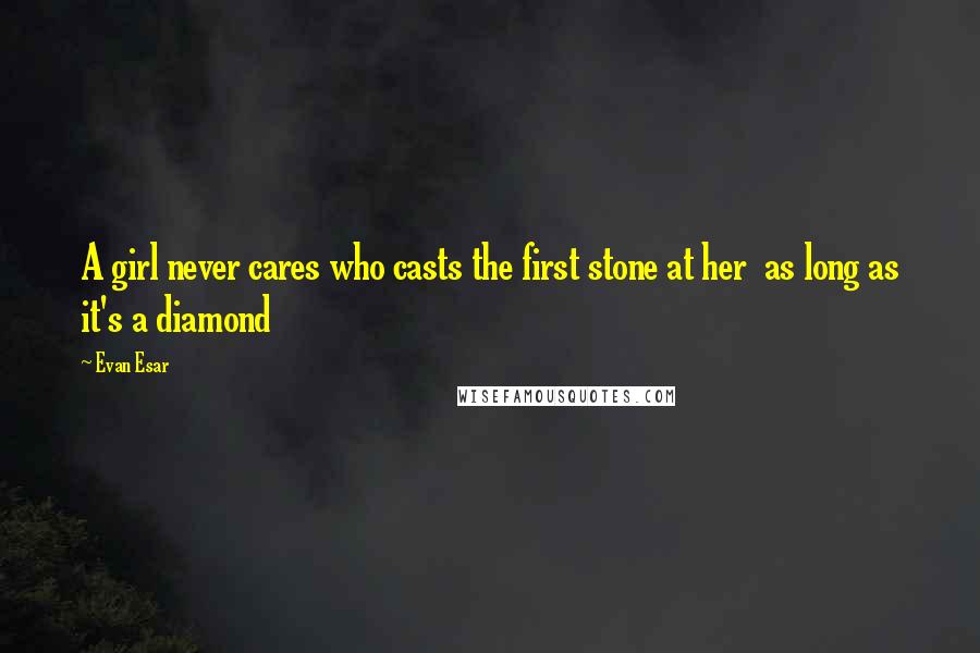 Evan Esar Quotes: A girl never cares who casts the first stone at her as long as it's a diamond