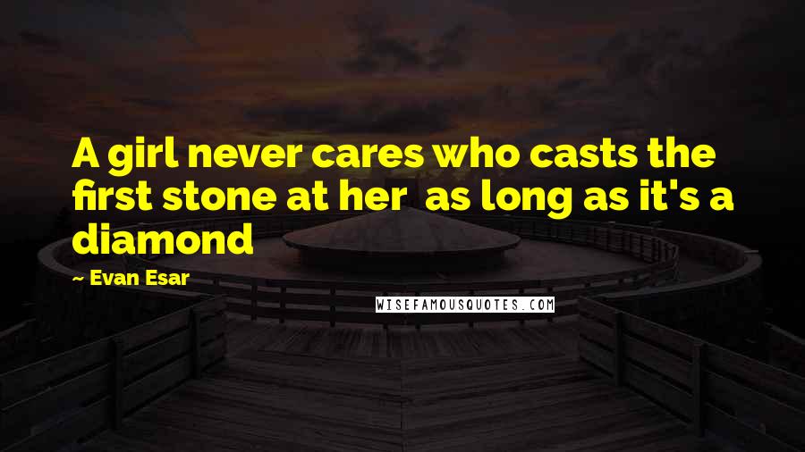 Evan Esar Quotes: A girl never cares who casts the first stone at her as long as it's a diamond