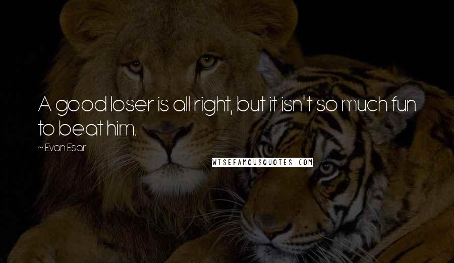 Evan Esar Quotes: A good loser is all right, but it isn't so much fun to beat him.