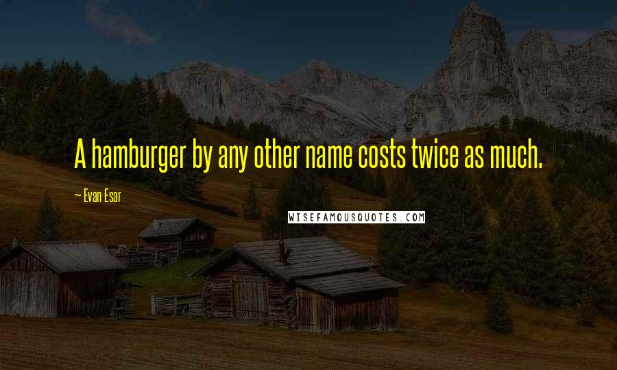 Evan Esar Quotes: A hamburger by any other name costs twice as much.