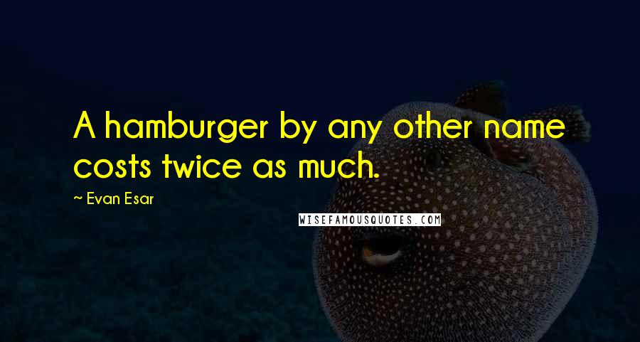 Evan Esar Quotes: A hamburger by any other name costs twice as much.